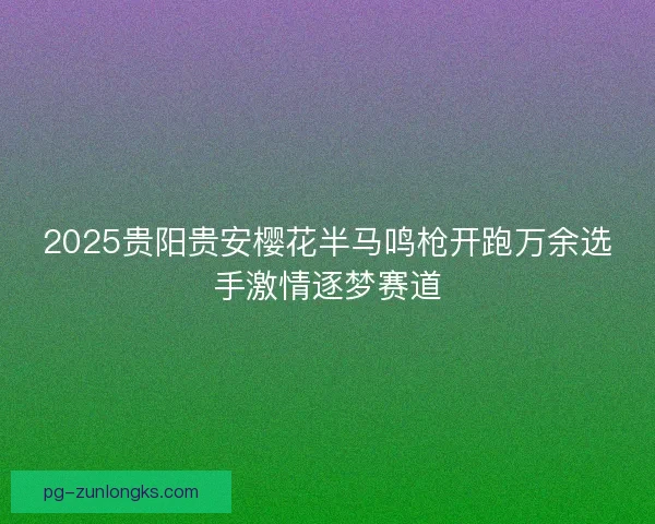 2025贵阳贵安樱花半马鸣枪开跑万余选手激情逐梦赛道