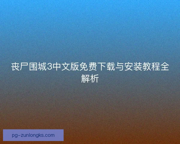 丧尸围城3中文版免费下载与安装教程全解析
