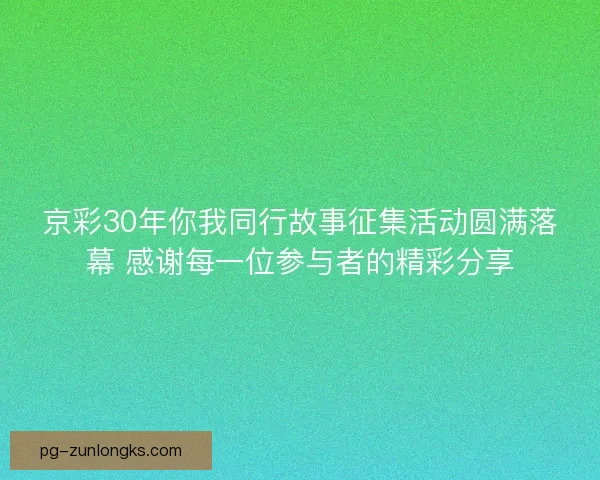 京彩30年你我同行故事征集活动圆满落幕 感谢每一位参与者的精彩分享